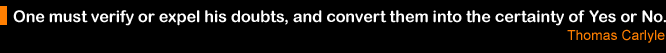 One must verify or expel his doubts, and convert them into the certainty of Yes or No. Thomas Carlyle